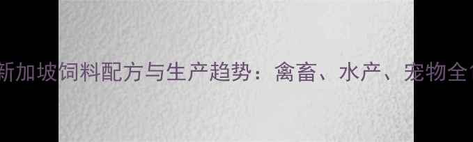 图片 新加坡饲料配方与生产趋势：禽畜、水产、宠物全1