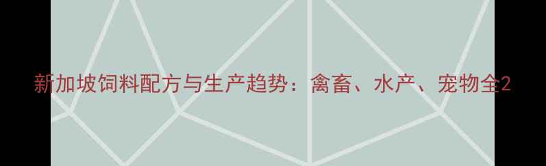 图片 新加坡饲料配方与生产趋势：禽畜、水产、宠物全2
