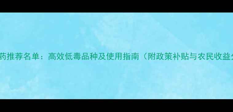 图片 新型农药推荐名单：高效低毒品种及使用指南（附政策补贴与农民收益分析）1