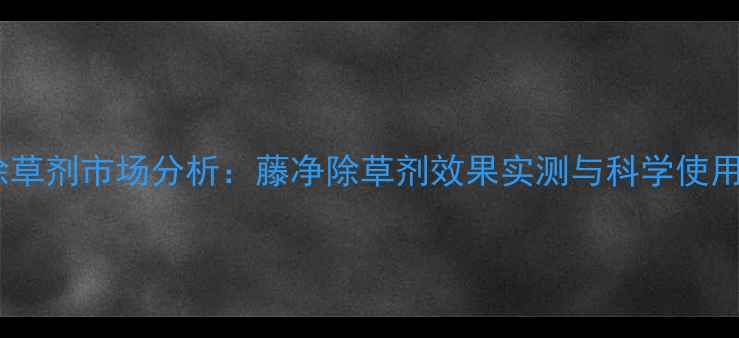 图片 新型除草剂市场分析：藤净除草剂效果实测与科学使用指南1