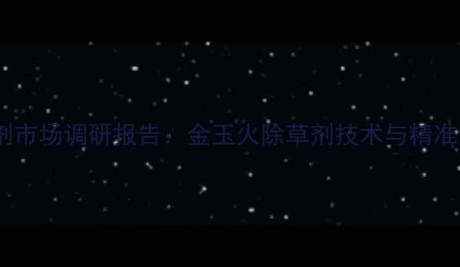 图片 新型除草剂市场调研报告：金玉火除草剂技术与精准应用指南2