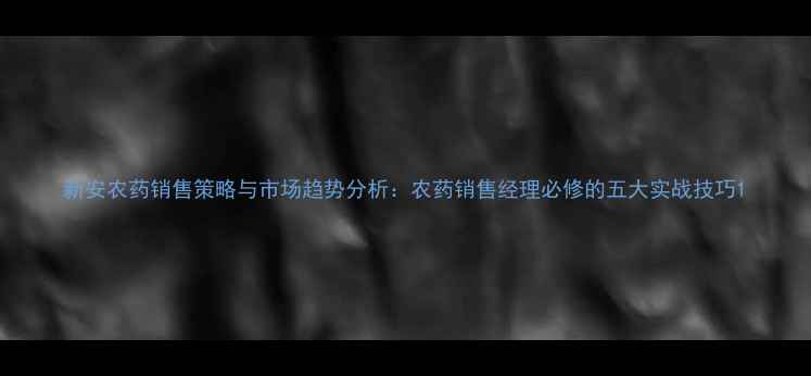图片 新安农药销售策略与市场趋势分析：农药销售经理必修的五大实战技巧1