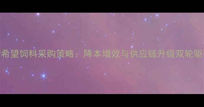 图片 新希望饲料采购策略：降本增效与供应链升级双轮驱动