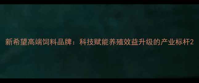 图片 新希望高端饲料品牌：科技赋能养殖效益升级的产业标杆2