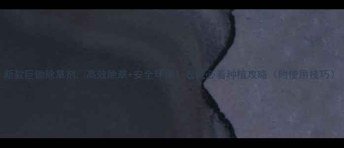图片 新款巨锄除草剂🔥高效除草+安全环保！农民必看种植攻略（附使用技巧）