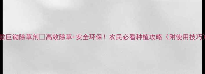 图片 新款巨锄除草剂🔥高效除草+安全环保！农民必看种植攻略（附使用技巧）1