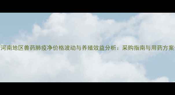 图片 新河南地区兽药肺疫净价格波动与养殖效益分析：采购指南与用药方案全