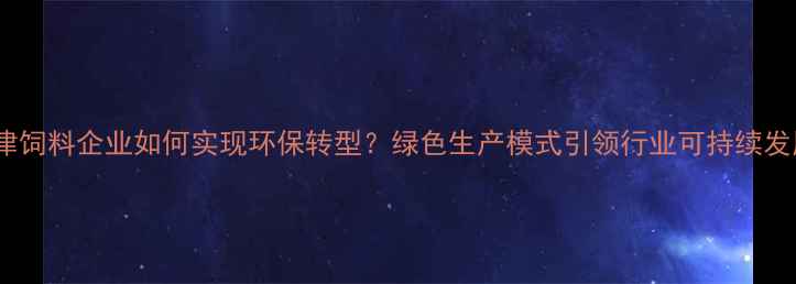图片 新津饲料企业如何实现环保转型？绿色生产模式引领行业可持续发展1