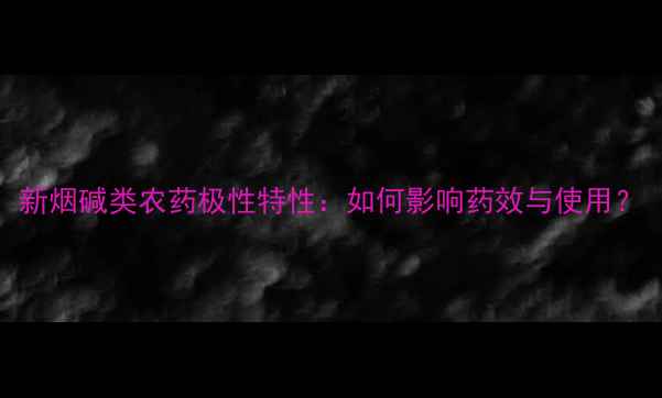 图片 新烟碱类农药极性特性：如何影响药效与使用？