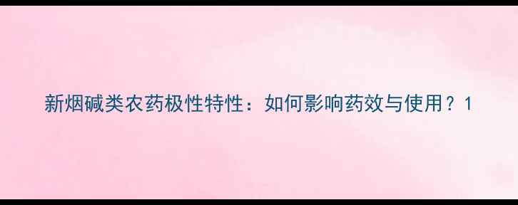 图片 新烟碱类农药极性特性：如何影响药效与使用？1