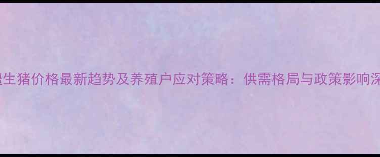 图片 新疆生猪价格最新趋势及养殖户应对策略：供需格局与政策影响深度2