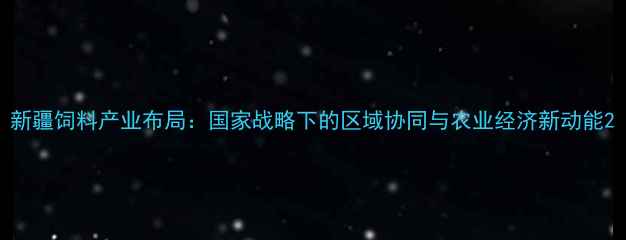 图片 新疆饲料产业布局：国家战略下的区域协同与农业经济新动能2