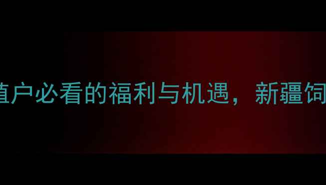 图片 新疆饲料政策大！养殖户必看的福利与机遇，新疆饲料办公室最新解读→2