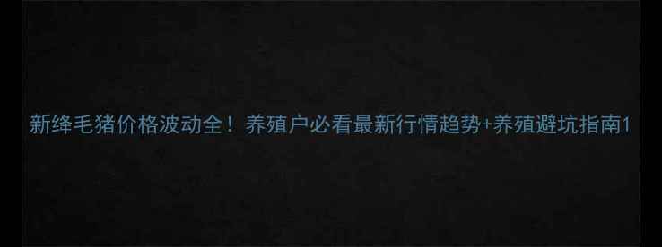 图片 新绛毛猪价格波动全！养殖户必看最新行情趋势+养殖避坑指南1