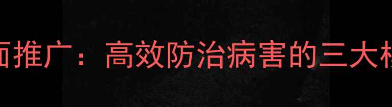 图片 新菌威1+1杀菌剂全面推广：高效防治病害的三大核心优势及使用指南2