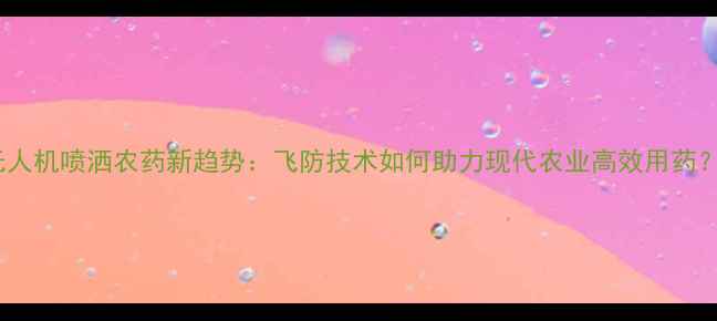 图片 无人机喷洒农药新趋势：飞防技术如何助力现代农业高效用药？1