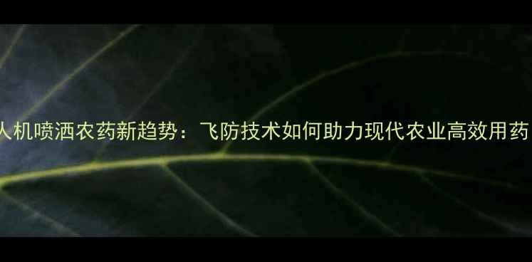 图片 无人机喷洒农药新趋势：飞防技术如何助力现代农业高效用药？2