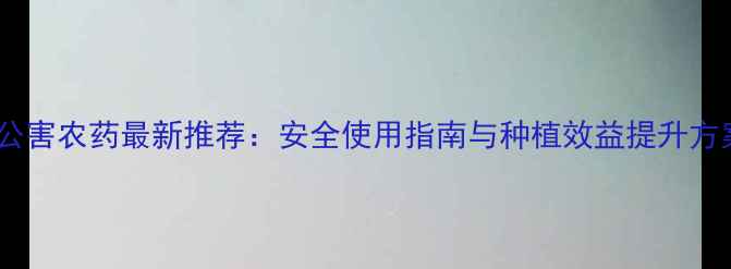 图片 无公害农药最新推荐：安全使用指南与种植效益提升方案2