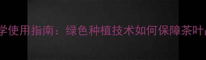 图片 无公害茶树农药的科学使用指南：绿色种植技术如何保障茶叶品质与安全高效生产2