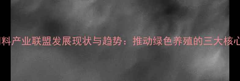 图片 无抗饲料产业联盟发展现状与趋势：推动绿色养殖的三大核心路径2