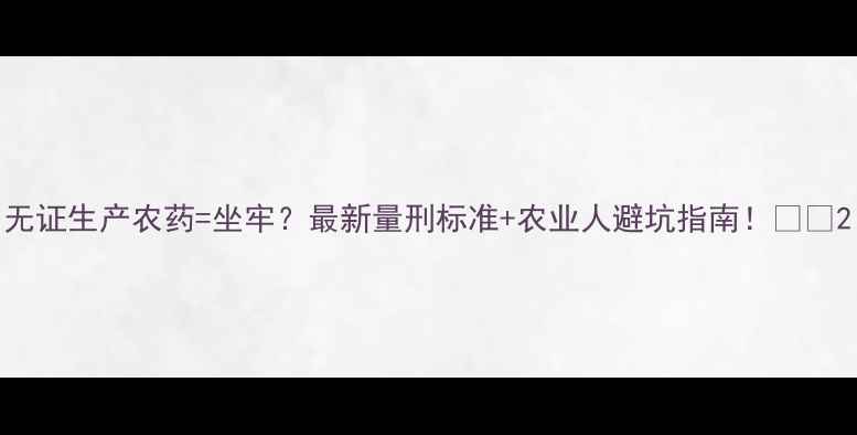 图片 无证生产农药=坐牢？最新量刑标准+农业人避坑指南！🔥💦2