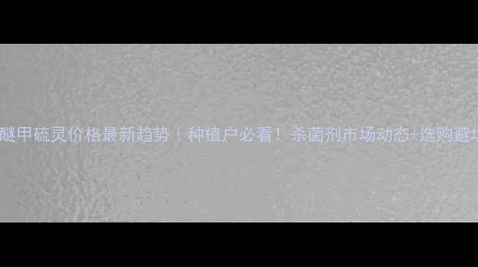 图片 日曹吡醚甲硫灵价格最新趋势｜种植户必看！杀菌剂市场动态+选购避坑指南1