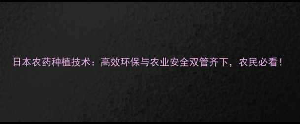 图片 日本农药种植技术：高效环保与农业安全双管齐下，农民必看！