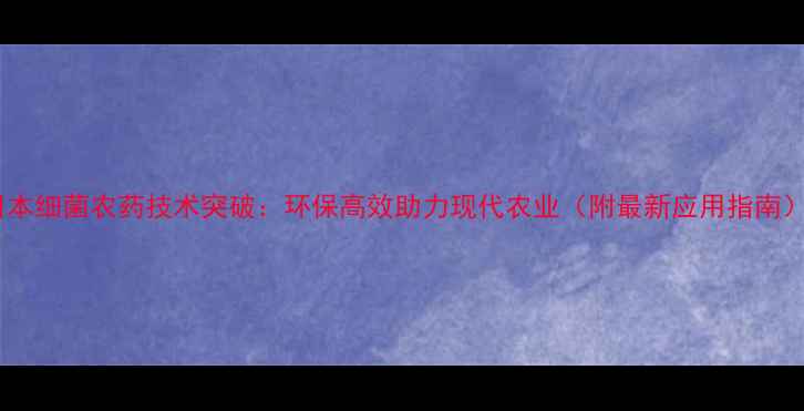 图片 日本细菌农药技术突破：环保高效助力现代农业（附最新应用指南）1