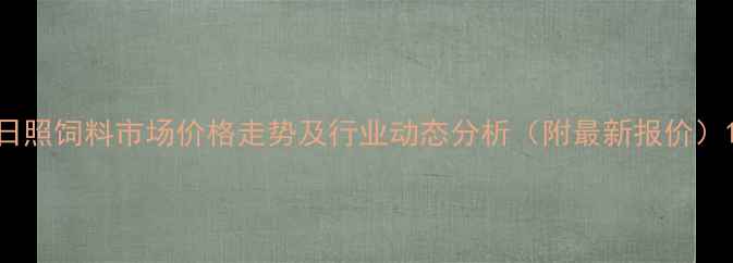 图片 日照饲料市场价格走势及行业动态分析（附最新报价）1