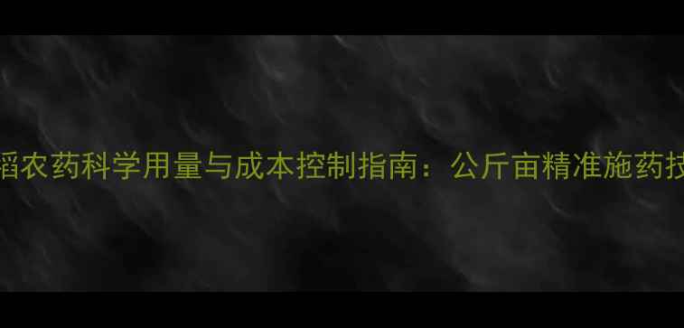 图片 早稻农药科学用量与成本控制指南：公斤亩精准施药技术