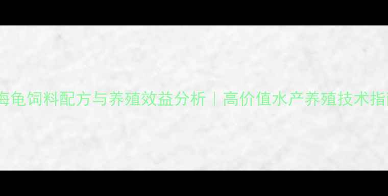 图片 旺海龟饲料配方与养殖效益分析｜高价值水产养殖技术指南2