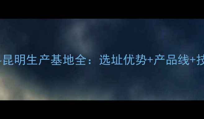 图片 昆明养殖户必看！普瑞纳饲料昆明生产基地全：选址优势+产品线+技术扶持（附最新采购指南）1