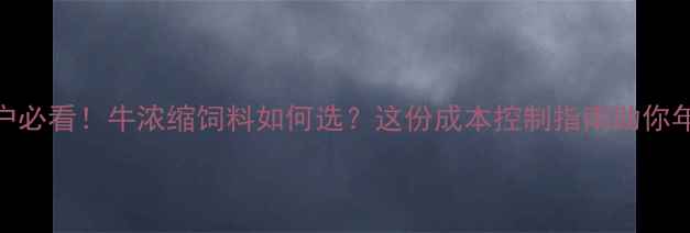 图片 昆明养殖户必看！牛浓缩饲料如何选？这份成本控制指南助你年省5万+💰