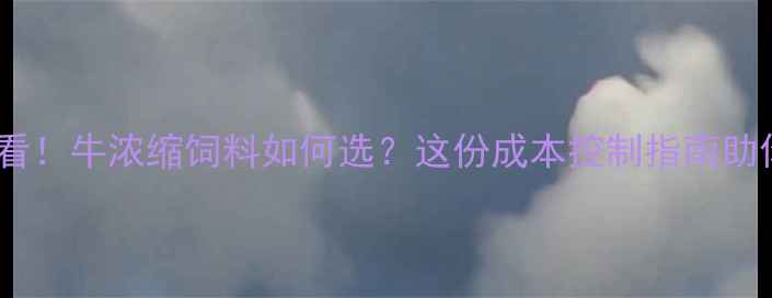 图片 昆明养殖户必看！牛浓缩饲料如何选？这份成本控制指南助你年省5万+💰1