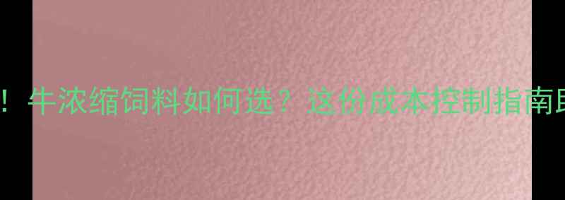 图片 昆明养殖户必看！牛浓缩饲料如何选？这份成本控制指南助你年省5万+💰2