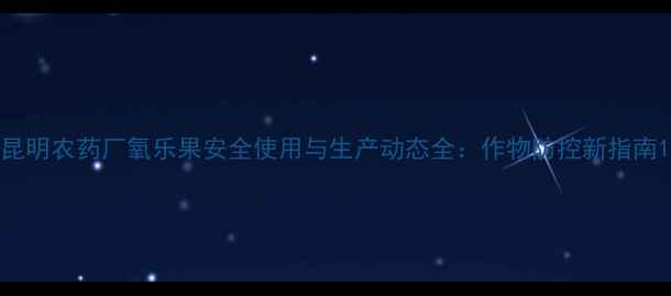 图片 昆明农药厂氧乐果安全使用与生产动态全：作物防控新指南1