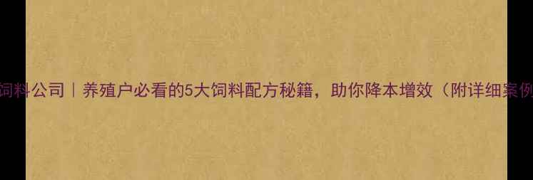 图片 昆明华泰饲料公司｜养殖户必看的5大饲料配方秘籍，助你降本增效（附详细案例）🐔🐑🐄