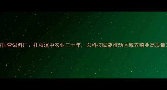 图片 昆明国营饲料厂：扎根滇中农业三十年，以科技赋能推动区域养殖业高质量发展
