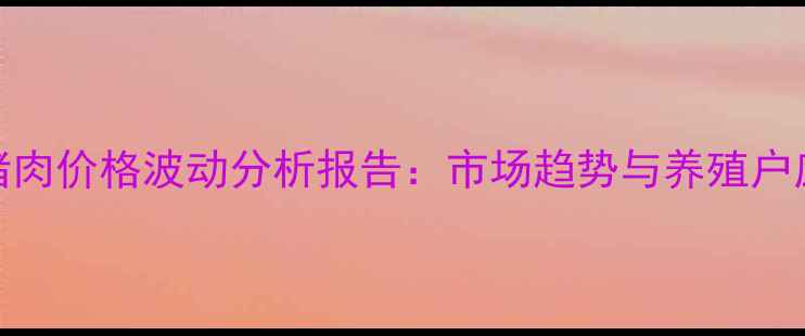 图片 昆明市猪肉价格波动分析报告：市场趋势与养殖户应对策略