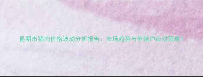 图片 昆明市猪肉价格波动分析报告：市场趋势与养殖户应对策略1