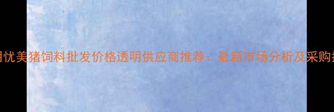 图片 昆明忧美猪饲料批发价格透明供应商推荐：最新市场分析及采购指南
