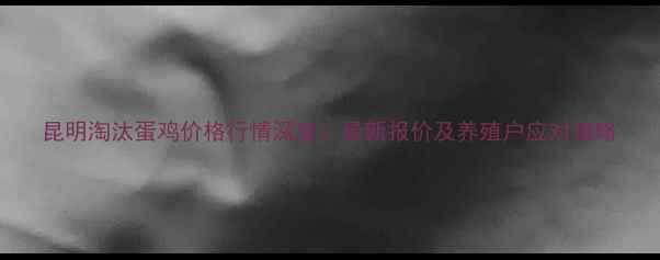 图片 昆明淘汰蛋鸡价格行情深度：最新报价及养殖户应对策略