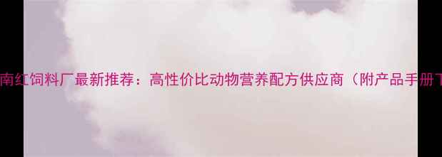 图片 昆明西南红饲料厂最新推荐：高性价比动物营养配方供应商（附产品手册下载）2