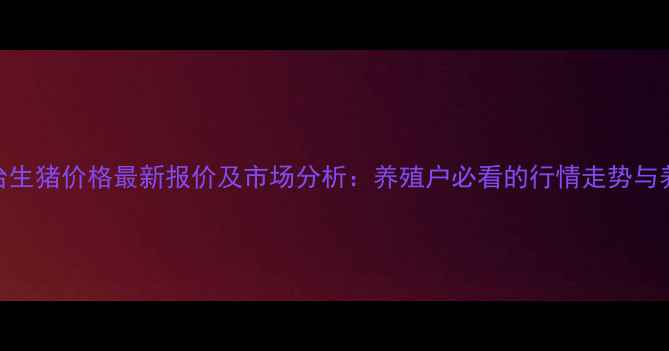 图片 明天邢台生猪价格最新报价及市场分析：养殖户必看的行情走势与养殖建议
