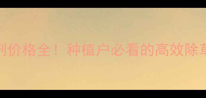 图片 春好除草剂价格全！种植户必看的高效除草省钱攻略