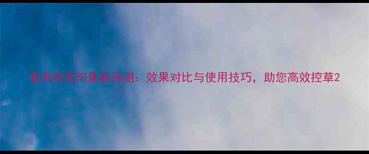 图片 春杰除草剂最新评测：效果对比与使用技巧，助您高效控草2