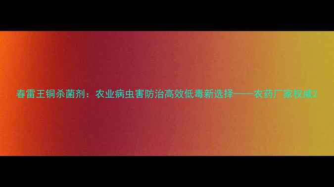 图片 春雷王铜杀菌剂：农业病虫害防治高效低毒新选择——农药厂家权威2