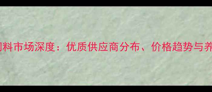 图片 昭通地区猪饲料市场深度：优质供应商分布、价格趋势与养殖技术指南2