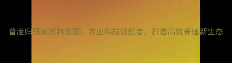 图片 普度归那家饲料集团：农业科技领航者，打造高效养殖新生态