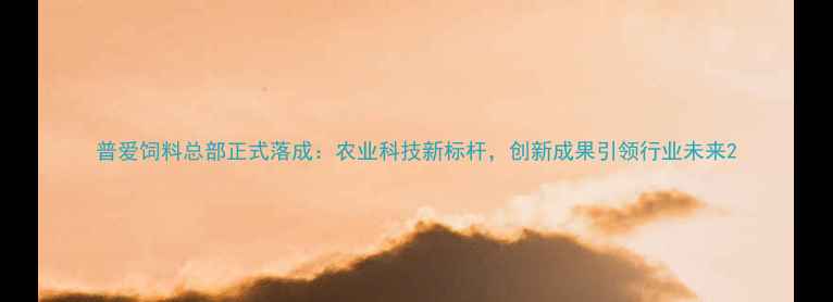 图片 普爱饲料总部正式落成：农业科技新标杆，创新成果引领行业未来2